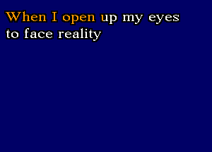 When I open up my eyes
to face reality