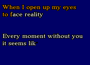 When I open up my eyes
to face reality

Every moment without you
it seems lik