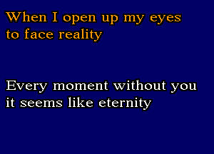 When I open up my eyes
to face reality

Every moment without you
it seems like eternity