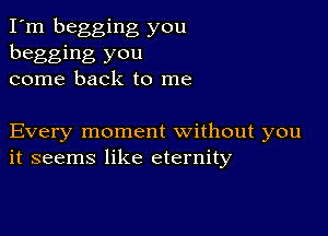 I'm begging you

begging you
come back to me

Every moment without you
it seems like eternity