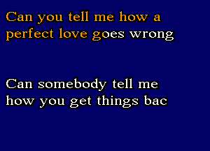 Can you tell me how a
perfect love goes wrong

Can somebody tell me
how you get things bac