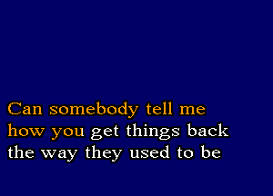 Can somebody tell me
how you get things back
the way they used to be