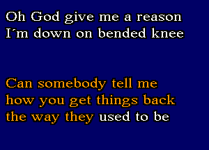 Oh God give me a reason
I'm down on bended knee

Can somebody tell me
how you get things back
the way they used to be