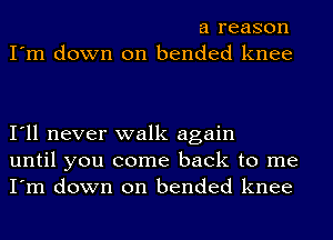 a reason
I'm down on bended knee

I'll never walk again
until you come back to me
I'm down on bended knee