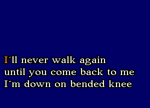 I11 never walk again
until you come back to me
I'm down on bended knee