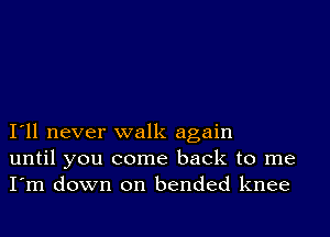 I11 never walk again
until you come back to me
I'm down on bended knee