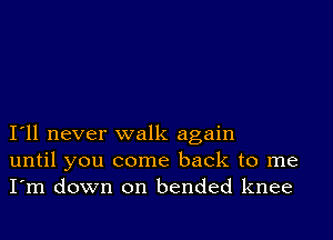 I11 never walk again
until you come back to me
I'm down on bended knee