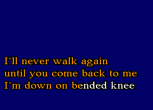 I11 never walk again
until you come back to me
I'm down on bended knee