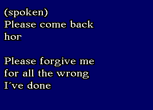 (spoken)
Please come back
hor

Please forgive me
for all the wrong
I've done