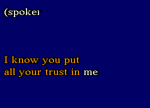 (spokel

I know you put
all your trust in me