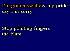 I'm gonna swallow my pride
say I'm sorry

Stop pointing fingers
the blam'