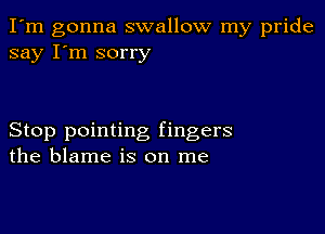 I'm gonna swallow my pride
say I'm sorry

Stop pointing fingers
the blame is on me