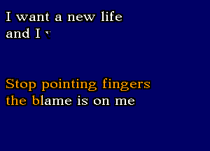 I want a new life
and I '

Stop pointing fingers
the blame is on me