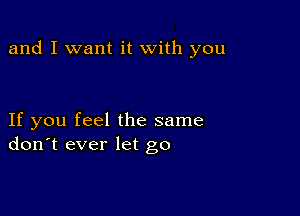 and I want it with you

If you feel the same
don't ever let go