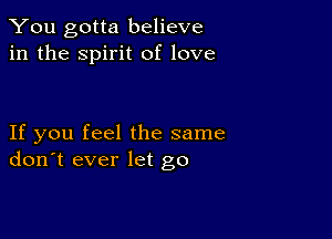 You gotta believe
in the spirit of love

If you feel the same
don't ever let go