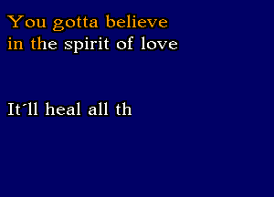 You gotta believe
in the spirit of love

It ll heal all th