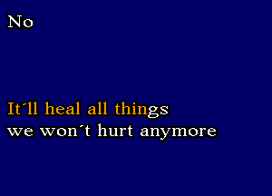 It ll heal all things
we won t hurt anymore