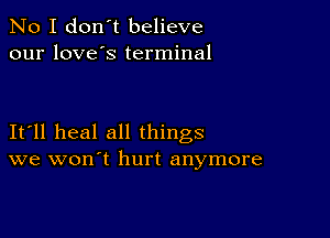 No I don't believe
our love's terminal

It ll heal all things
we won t hurt anymore