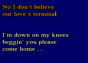 No I don't believe
our love's terminal

I m down on my knees
beggin' you please
come home . .