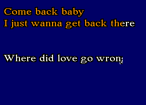 Come back baby
I just wanna get back there

XVhere did love go wrong