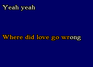 Yeah yeah

XVhere did love go wrong