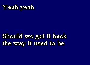 Yeah yeah

Should we get it back
the way it used to be