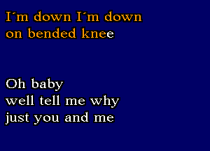 I'm down I'm down
on bended knee

Oh baby
well tell me why
just you and me