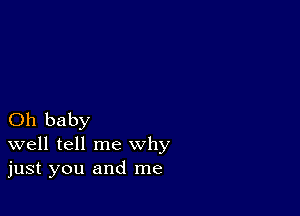 Oh baby
well tell me why
just you and me