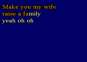 Make you my wife
raise a family
yeah oh oh