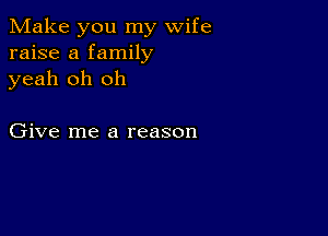 Make you my wife
raise a family
yeah oh oh

Give me a reason