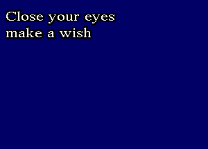 Close your eyes
make a wish