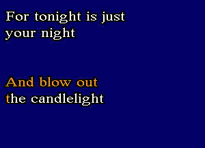 For tonight is just
your night

And blow out
the candlelight