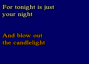 For tonight is just
your night

And blow out
the candlelight