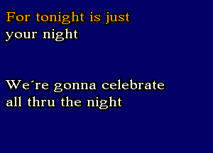 For tonight is just
your night

XVe're gonna celebrate
all thru the night