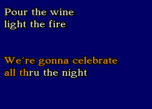 Pour the wine
light the fire

XVe're gonna celebrate
all thru the night