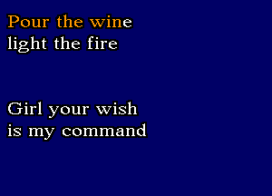 Pour the wine
light the fire

Girl your wish
is my command