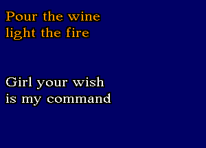 Pour the wine
light the fire

Girl your wish
is my command