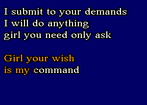 I submit to your demands
I Will do anything
girl you need only ask

Girl your wish
is my command