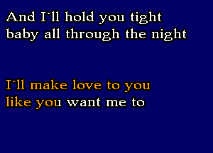 And I'll hold you tight
baby all through the night

111 make love to you
like you want me to