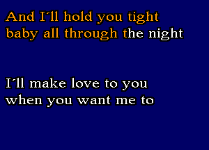 And I'll hold you tight
baby all through the night

111 make love to you
When you want me to