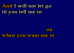 And I Will not let go
til you tell me to

ou
When you want me to