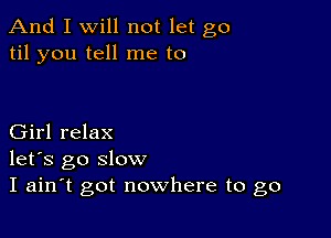 And I Will not let go
til you tell me to

Girl relax
let's go slow
I ain t got nowhere to go