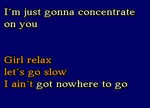 I'm just gonna concentrate
on you

Girl relax
let's go slow
I ain t got nowhere to go