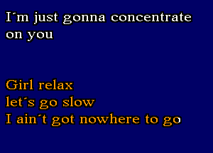 I'm just gonna concentrate
on you

Girl relax
let's go slow
I ain t got nowhere to go