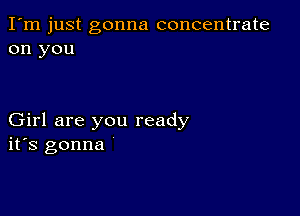 I'm just gonna concentrate
on you

Girl are you ready
ifs gonna