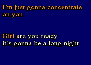 I'm just gonna concentrate
on you

Girl are you ready
ifs gonna be a long night