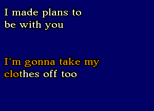 I made plans to
be with you

I m gonna take my
clothes off too