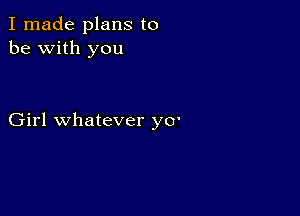 I made plans to
be with you

Girl whatever y0'