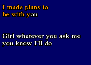 I made plans to
be with you

Girl whatever you ask me
you know I'll do