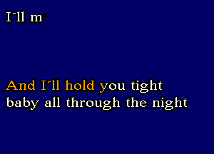 And I'll hold you tight
baby all through the night